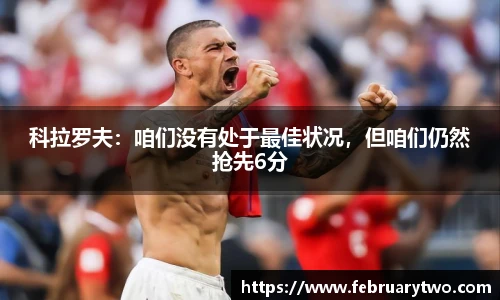 科拉罗夫：咱们没有处于最佳状况，但咱们仍然抢先6分